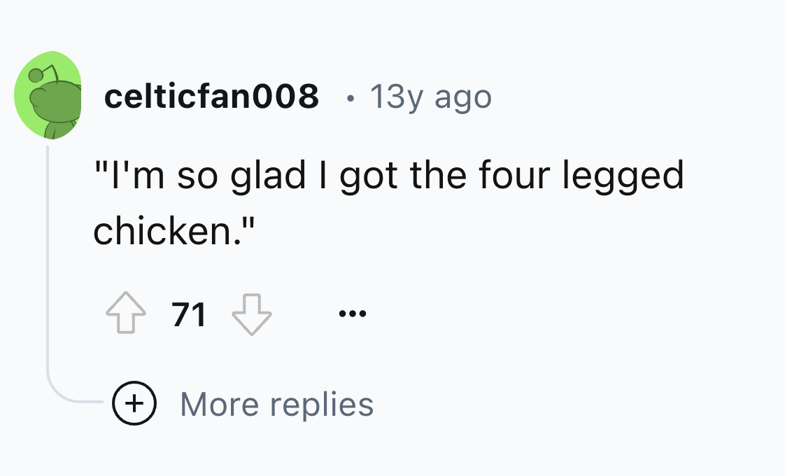 number - celticfan008 13y ago "I'm so glad I got the four legged chicken." 71 More replies
